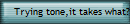 Trying tone,it takes what?